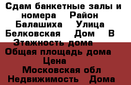 Сдам банкетные залы и номера  › Район ­ Балашиха  › Улица ­ Белковская  › Дом ­ 2В › Этажность дома ­ 4 › Общая площадь дома ­ 900 › Цена ­ 5 000 - Московская обл. Недвижимость » Дома, коттеджи, дачи аренда   . Московская обл.